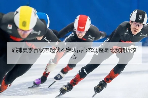 滔搏夏季赛状态起伏不定队员心态调整是比赛转折核心
