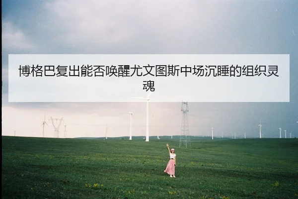 博格巴复出能否唤醒尤文图斯中场沉睡的组织灵魂