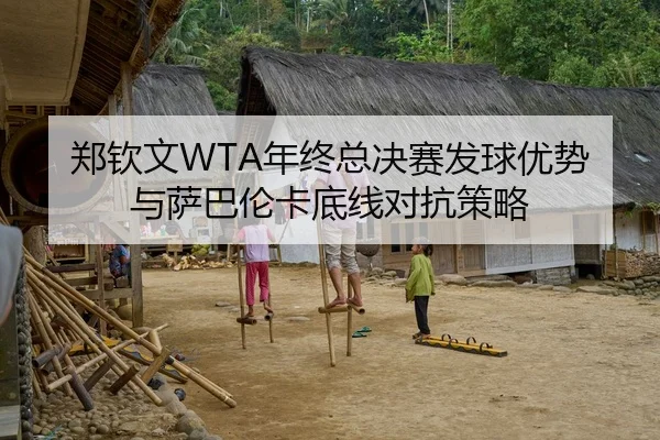 郑钦文WTA年终总决赛发球优势与萨巴伦卡底线对抗策略