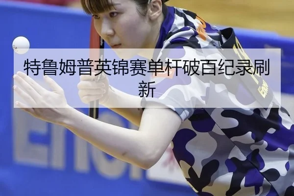 特鲁姆普英锦赛单杆破百纪录刷新
