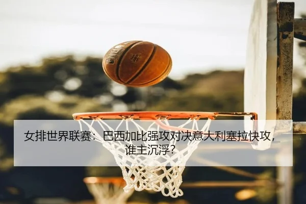 女排世界联赛：巴西加比强攻对决意大利塞拉快攻，谁主沉浮？