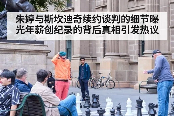 朱婷与斯坎迪奇续约谈判的细节曝光年薪创纪录的背后真相引发热议