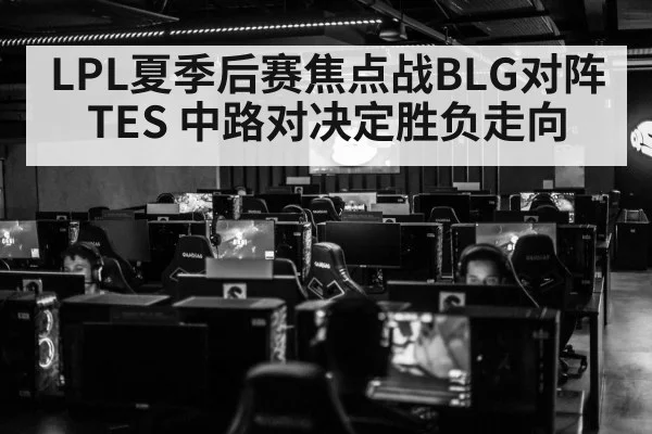 LPL夏季后赛焦点战BLG对阵TES 中路对决定胜负走向