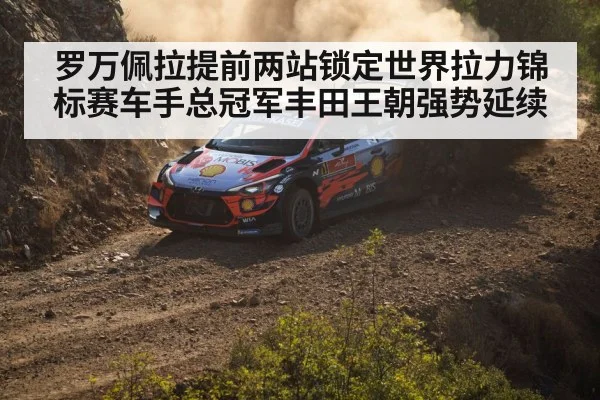 罗万佩拉提前两站锁定世界拉力锦标赛车手总冠军丰田王朝强势延续