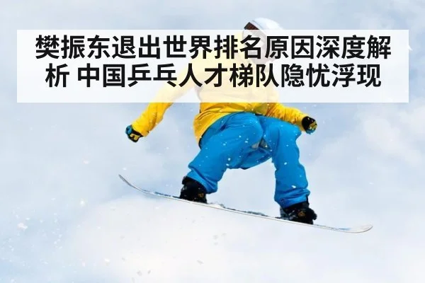 樊振东退出世界排名原因深度解析 中国乒乓人才梯队隐忧浮现