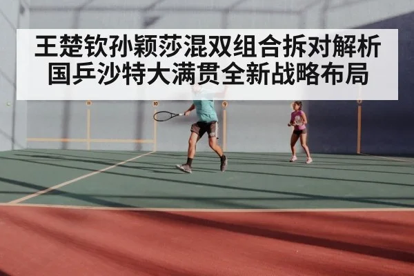 王楚钦孙颖莎混双组合拆对解析国乒沙特大满贯全新战略布局
